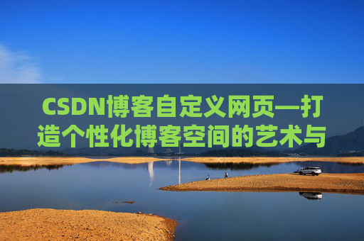 CSDN博客自定义网页—打造个性化博客空间的艺术与技巧