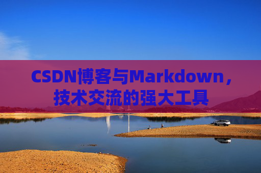 CSDN博客与Markdown,技术交流的强大工具