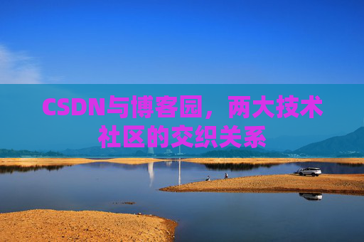 CSDN与博客园,两大技术社区的交织关系