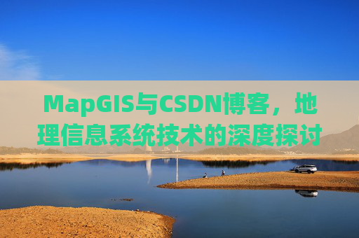 MapGIS与CSDN博客，地理信息系统技术的深度探讨