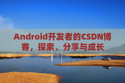 Android开发者的CSDN博客，探索、分享与成长